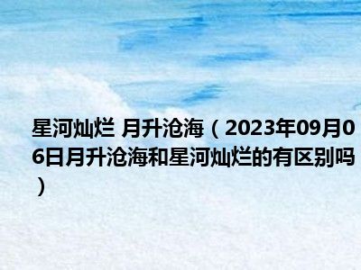 星河灿烂 月升沧海（2023年09月06日月升沧海和星河灿烂的有区别吗）