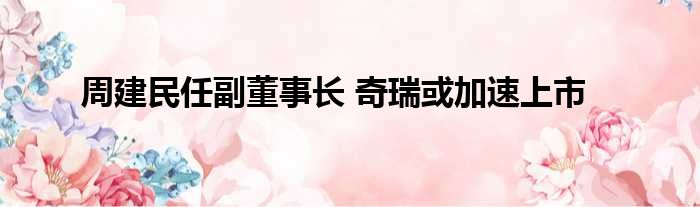 周建民任副董事长 奇瑞或加速上市