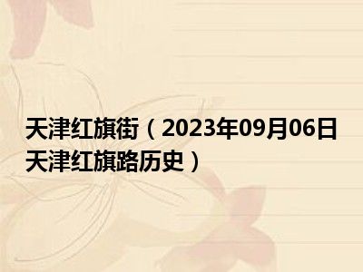 天津红旗街（2023年09月06日天津红旗路历史）