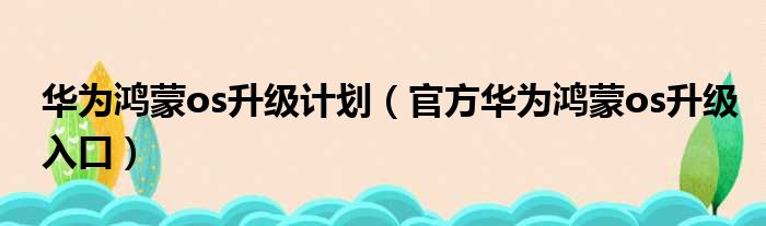 华为鸿蒙os升级计划（官方华为鸿蒙os升级入口）