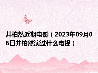 井柏然近期电影（2023年09月06日井柏然演过什么电视）