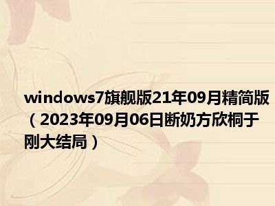 windows7旗舰版21年09月精简版（2023年09月06日断奶方欣桐于刚大结局）