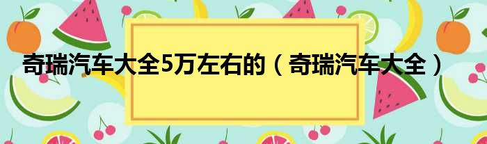 奇瑞汽车大全5万左右的（奇瑞汽车大全）