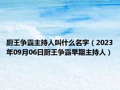 厨王争霸主持人叫什么名字（2023年09月06日厨王争霸早期主持人）