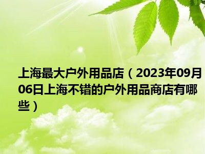 上海最大户外用品店（2023年09月06日上海不错的户外用品商店有哪些）