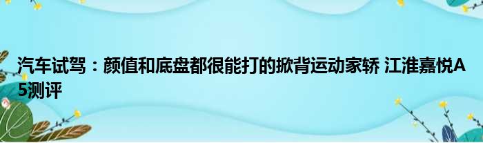 汽车试驾：颜值和底盘都很能打的掀背运动家轿 江淮嘉悦A5测评