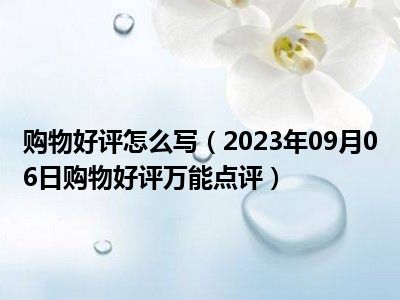 购物好评怎么写（2023年09月06日购物好评万能点评）