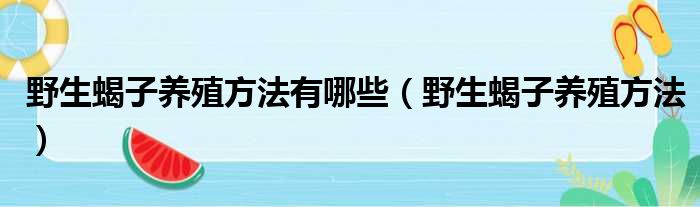 野生蝎子养殖方法有哪些（野生蝎子养殖方法）