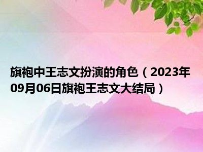 旗袍中王志文扮演的角色（2023年09月06日旗袍王志文大结局）