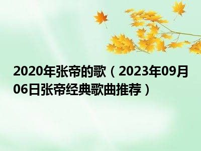 2020年张帝的歌（2023年09月06日张帝经典歌曲推荐）