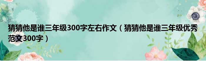 猜猜他是谁三年级300字左右作文（猜猜他是谁三年级优秀范文300字）