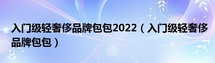  入门级轻奢侈品牌包包2022（入门级轻奢侈品牌包包）