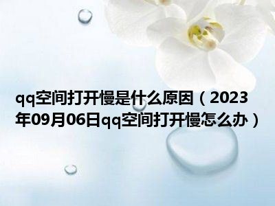 qq空间打开慢是什么原因（2023年09月06日qq空间打开慢怎么办）