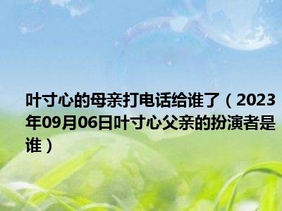 叶寸心的母亲打电话给谁了（2023年09月06日叶寸心父亲的扮演者是谁）