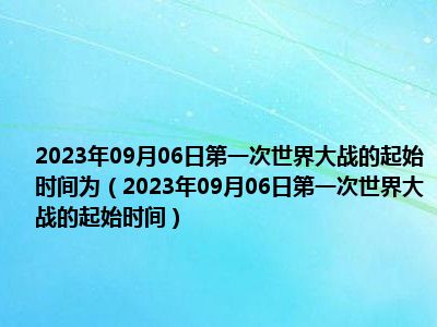 2023年09月06日第一次世界大战的起始时间为（2023年09月06日第一次世界大战的起始时间）