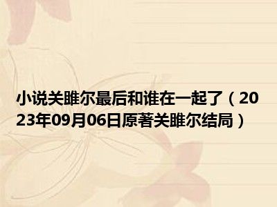 小说关雎尔最后和谁在一起了（2023年09月06日原著关雎尔结局）