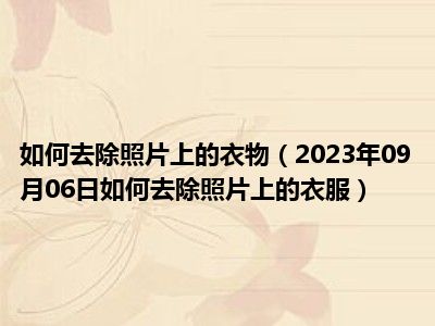 如何去除照片上的衣物（2023年09月06日如何去除照片上的衣服）