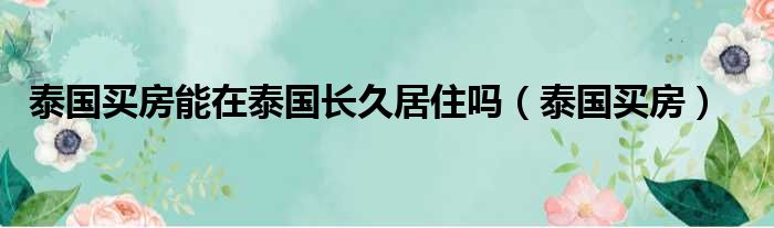 泰国买房能在泰国长久居住吗（泰国买房）