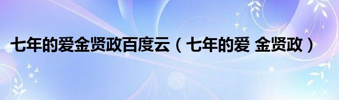  七年的爱金贤政百度云（七年的爱 金贤政）