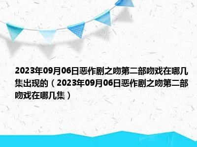 2023年09月06日恶作剧之吻第二部吻戏在哪几集出现的（2023年09月06日恶作剧之吻第二部吻戏在哪几集）