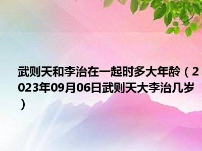 武则天和李治在一起时多大年龄（2023年09月06日武则天大李治几岁）