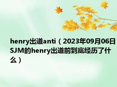 henry出道anti（2023年09月06日SJM的henry出道前到底经历了什么）