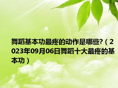 舞蹈基本功最疼的动作是哪些 （2023年09月06日舞蹈十大最疼的基本功）