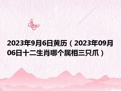 2023年9月6日黄历（2023年09月06日十二生肖哪个属相三只爪）