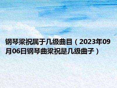 钢琴梁祝属于几级曲目（2023年09月06日钢琴曲梁祝是几级曲子）