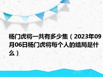 杨门虎将一共有多少集（2023年09月06日杨门虎将每个人的结局是什么）