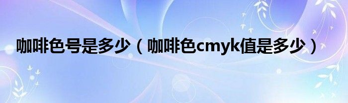  咖啡色号是多少（咖啡色cmyk值是多少）