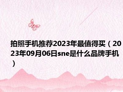 拍照手机推荐2023年最值得买（2023年09月06日sne是什么品牌手机）