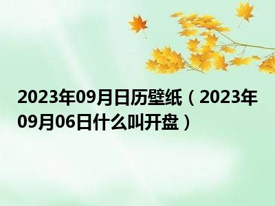 2023年09月日历壁纸（2023年09月06日什么叫开盘）