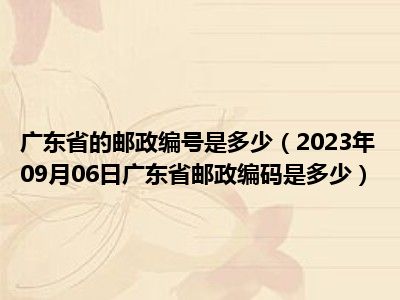 广东省的邮政编号是多少（2023年09月06日广东省邮政编码是多少）