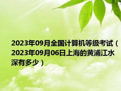 2023年09月全国计算机等级考试（2023年09月06日上海的黄浦江水深有多少）