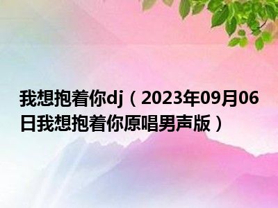 我想抱着你dj（2023年09月06日我想抱着你原唱男声版）