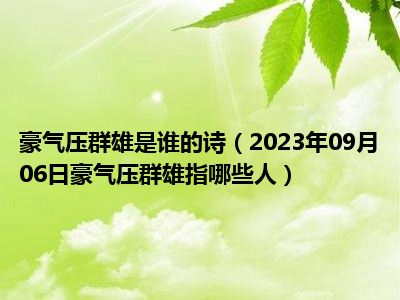 豪气压群雄是谁的诗（2023年09月06日豪气压群雄指哪些人）