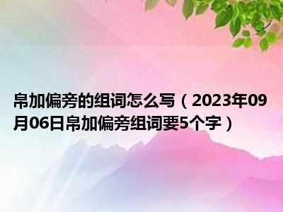 帛加偏旁的组词怎么写（2023年09月06日帛加偏旁组词要5个字）