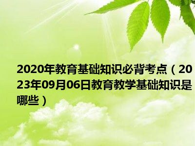 2020年教育基础知识必背考点（2023年09月06日教育教学基础知识是哪些）