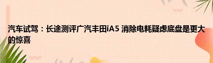 汽车试驾：长途测评广汽丰田iA5 消除电耗疑虑底盘是更大的惊喜