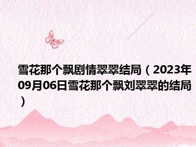 雪花那个飘剧情翠翠结局（2023年09月06日雪花那个飘刘翠翠的结局）