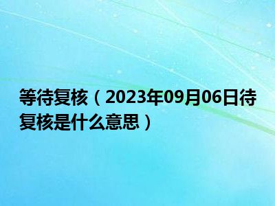 等待复核（2023年09月06日待复核是什么意思）