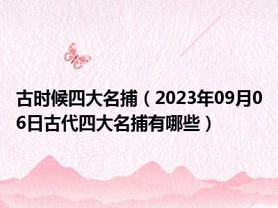 古时候四大名捕（2023年09月06日古代四大名捕有哪些）