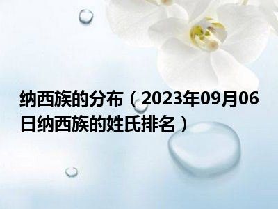 纳西族的分布（2023年09月06日纳西族的姓氏排名）