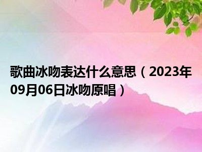 歌曲冰吻表达什么意思（2023年09月06日冰吻原唱）