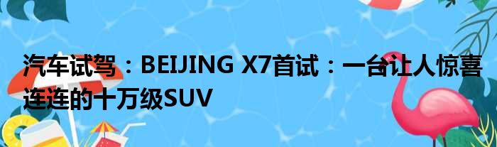 汽车试驾：BEIJING X7首试：一台让人惊喜连连的十万级SUV