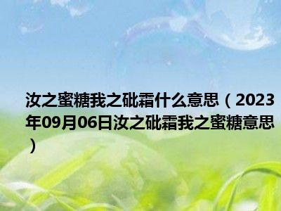 汝之蜜糖我之砒霜什么意思（2023年09月06日汝之砒霜我之蜜糖意思）