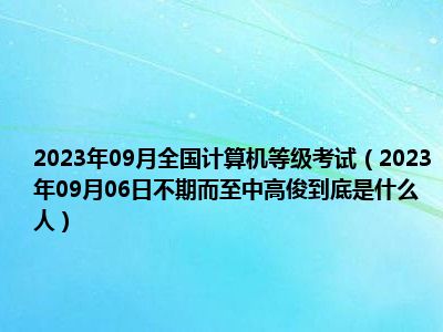 2023年09月全国计算机等级考试（2023年09月06日不期而至中高俊到底是什么人）