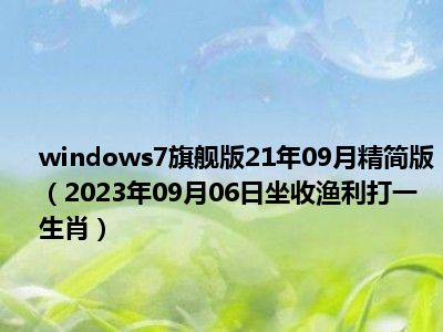 windows7旗舰版21年09月精简版（2023年09月06日坐收渔利打一生肖）