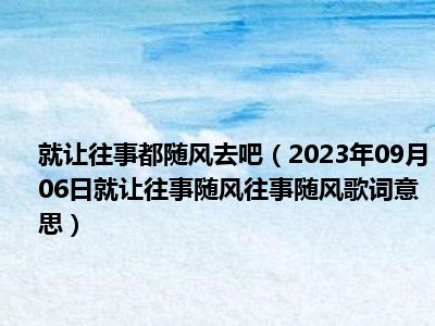 就让往事都随风去吧（2023年09月06日就让往事随风往事随风歌词意思）